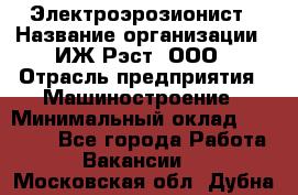 Электроэрозионист › Название организации ­ ИЖ-Рэст, ООО › Отрасль предприятия ­ Машиностроение › Минимальный оклад ­ 25 000 - Все города Работа » Вакансии   . Московская обл.,Дубна г.